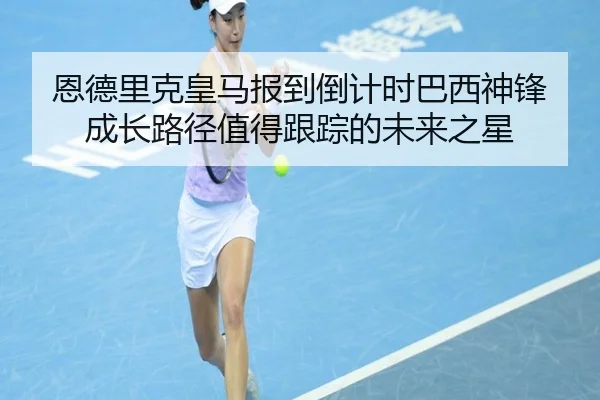 恩德里克皇马报到倒计时巴西神锋成长路径值得跟踪的未来之星